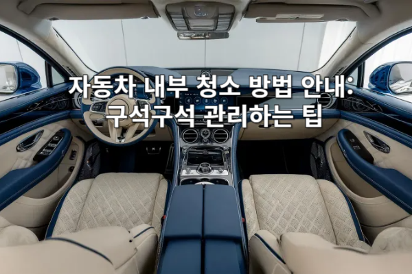 자동차 내부 청소 방법 안내: 구석구석 관리하는 팁