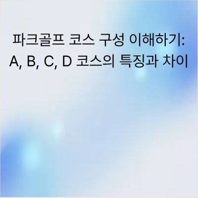 파크골프 코스 구성 이해하기: A, B, C, D 코스의 특징과 차이