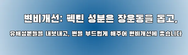  ● 변비개선: 펙틴 성분은 장운동을 돕고, 유해성분들을 내보내고, 변을 부드럽게 해주어 변비개선에 좋습니다