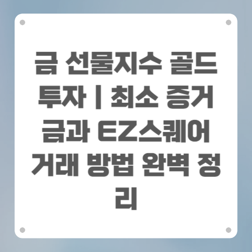 금 선물지수 골드 투자|최소 증거금과 EZ스퀘어 거래 방법 완벽 정리
