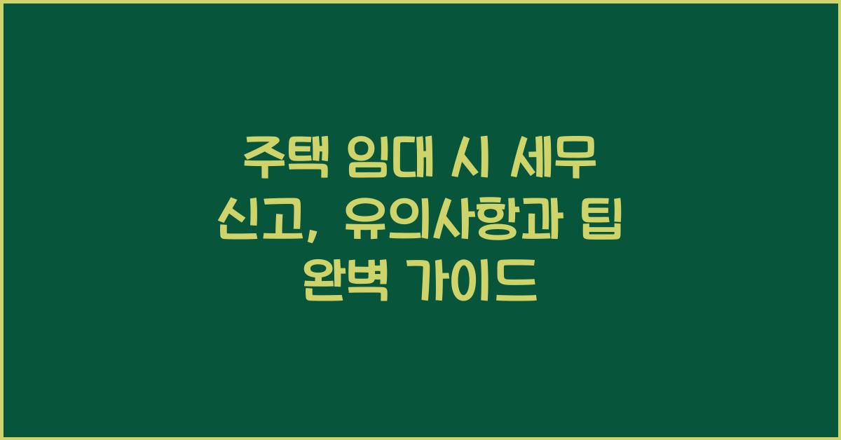 주택 임대 시 세무 신고: 유의사항과 팁
