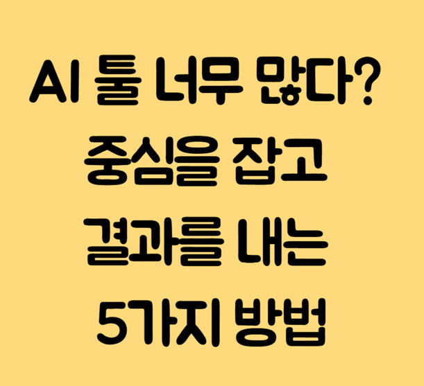 AI 툴 너무 많다? 중심을 잡고 결과를 내는 5가지 방법