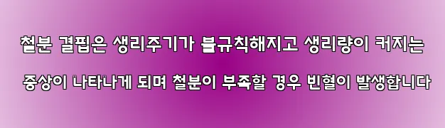  철분 결핍은 생리주기가 불규칙해지고 생리량이 커지는 증상이 나타나게 되며 철분이 부족할 경우 빈혈이 발생합니다