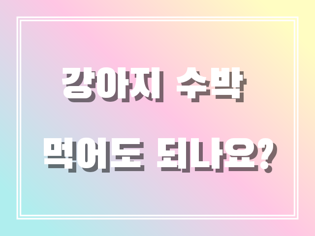 강아지 수박 먹어도 되나요