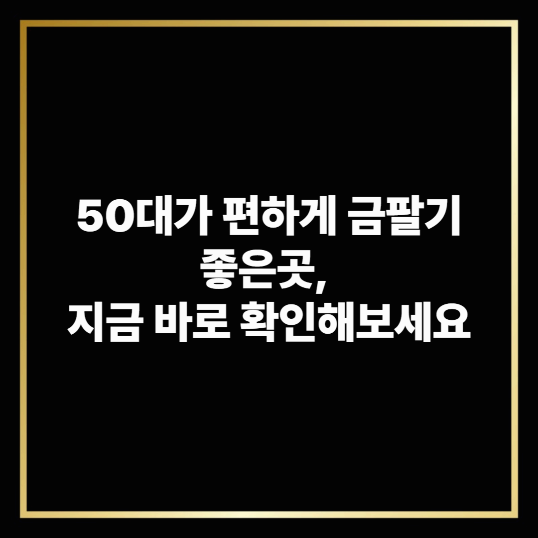 50대가 편하게 금팔기 좋은곳, 지금 바로 확인해보세요