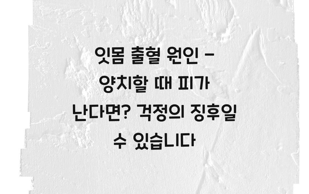 잇몸 출혈 원인 - 양치할 때 피가 난다면? 치주질환 신호일까?