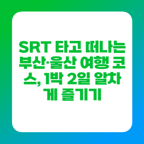SRT 타고 떠나는 부산&middot;울산 여행 코스, 1박 2일 알차게 즐기기