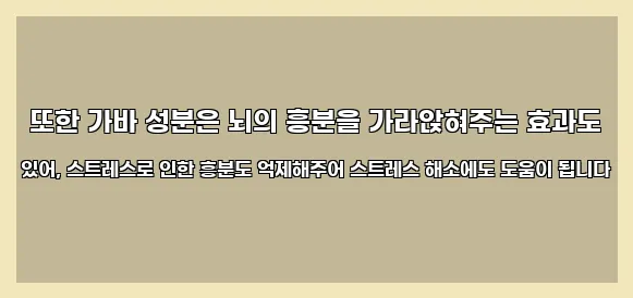  또한 가바 성분은 뇌의 흥분을 가라앉혀주는 효과도 있어, 스트레스로 인한 흥분도 억제해주어 스트레스 해소에도 도움이 됩니다