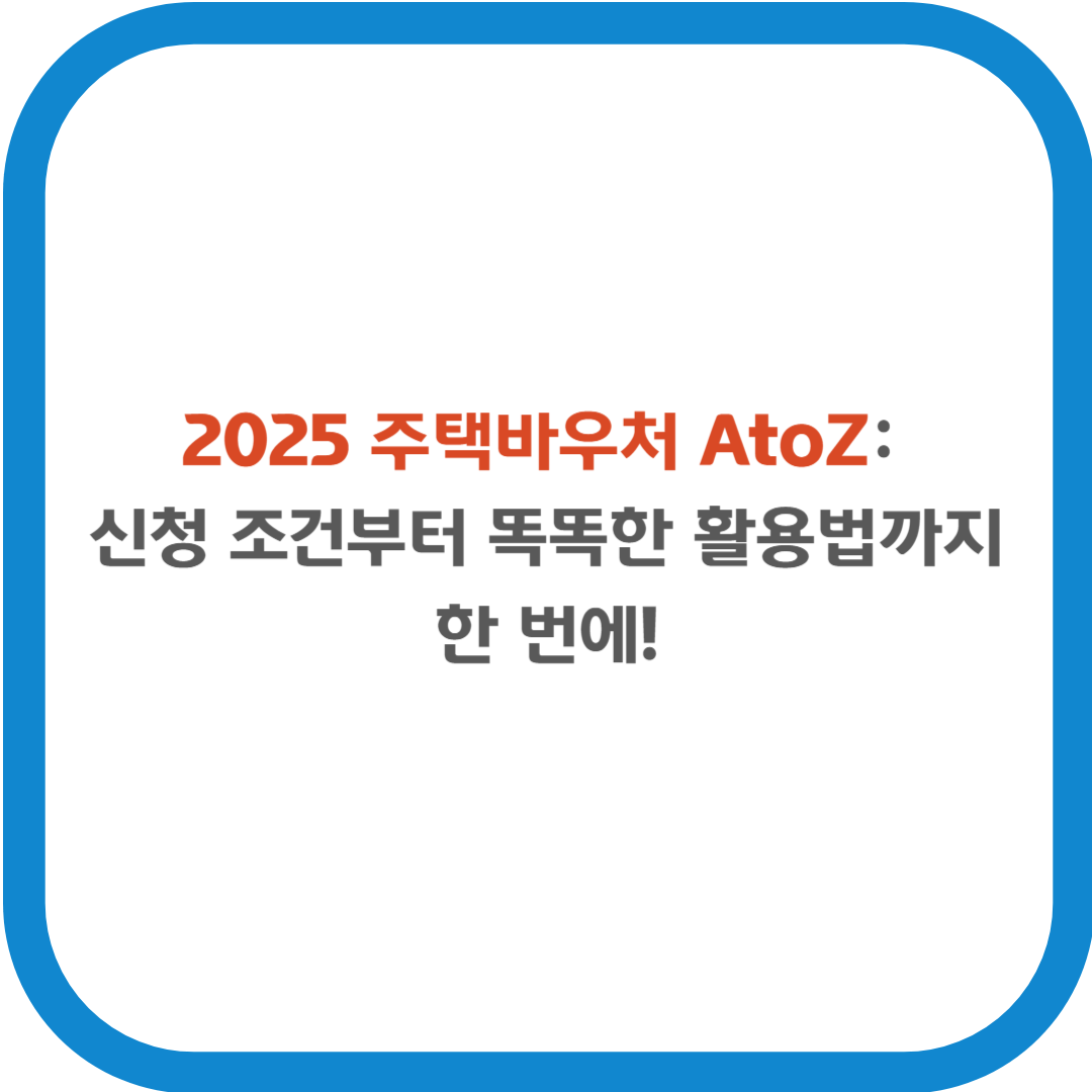 2025 주택바우처 AtoZ: 신청 조건부터 똑똑한 활용법까지 한 번에!