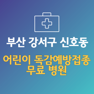 부산 강서구 신호동 어린이 독감예방접종 무료 병원 (인플루엔자 무료 접종 대상 날짜)