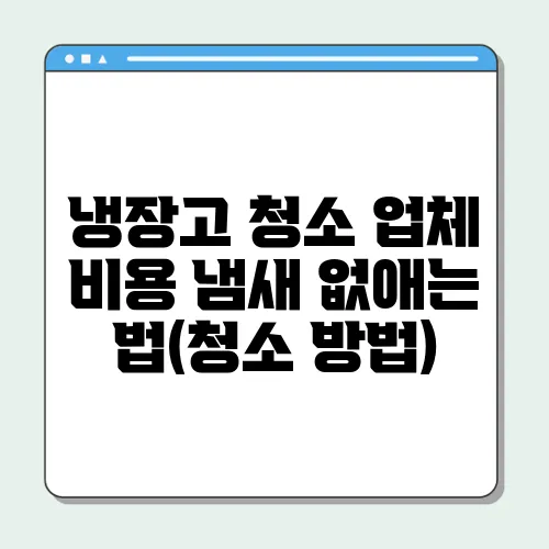 냉장고 청소 업체 비용 냄새 없애는 법(청소 방법)