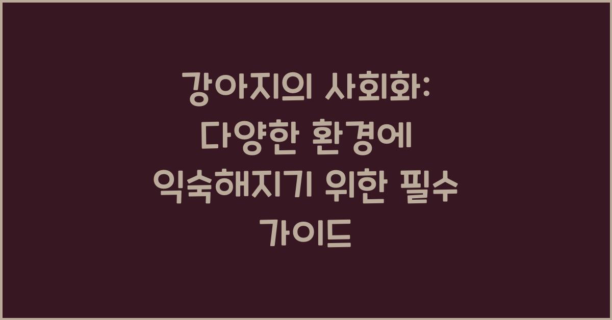 강아지의 사회화: 다양한 환경에 익숙해지기