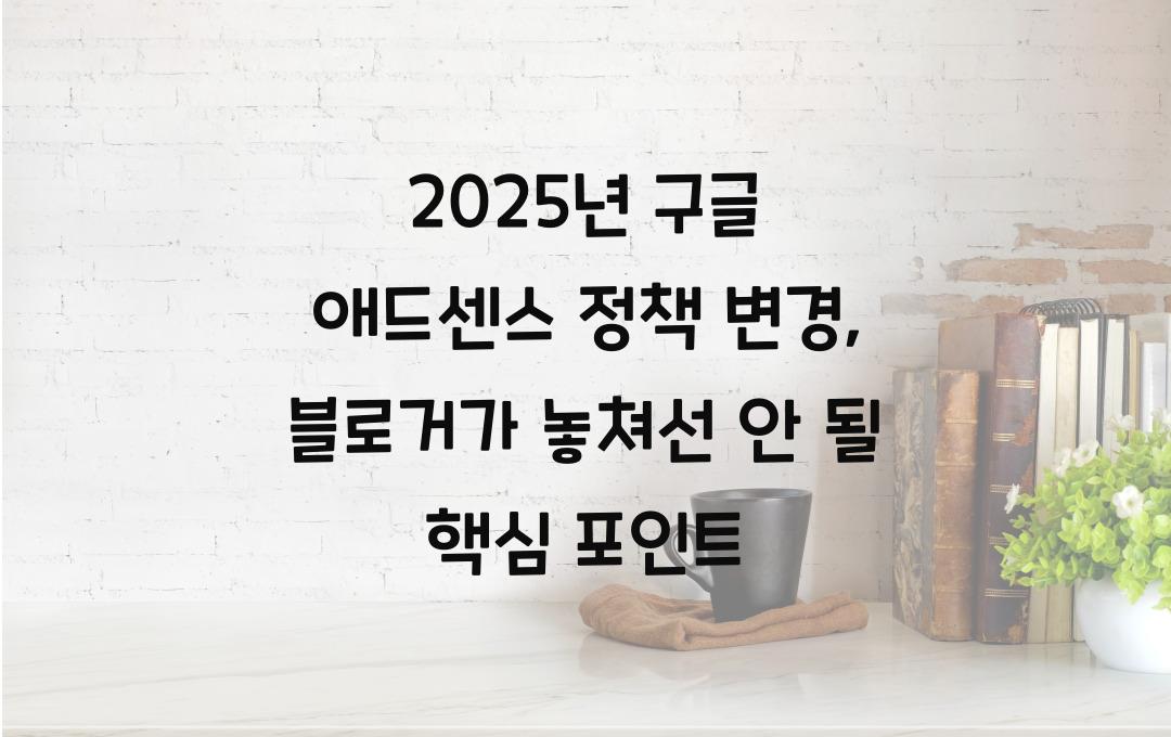 2025년 구글 애드센스 정책 변경: 블로거가 알아야 할 핵심 사항