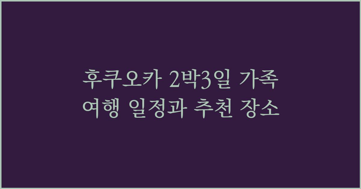 후쿠오카 2박3일 가족 여행 일정과 추천 장소
