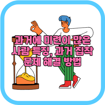 과거에 미련이 많은 사람 특징, 과거 집착 문제 해결 방법