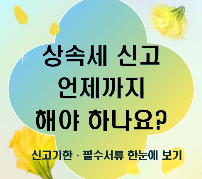 상속세 신고, 언제까지 해야 하나요? 신고기한·필수서류
