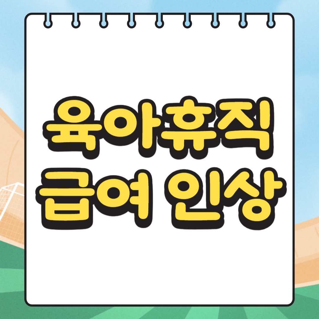 2025년 육아휴직 급여 인상 (달라지는 제도)