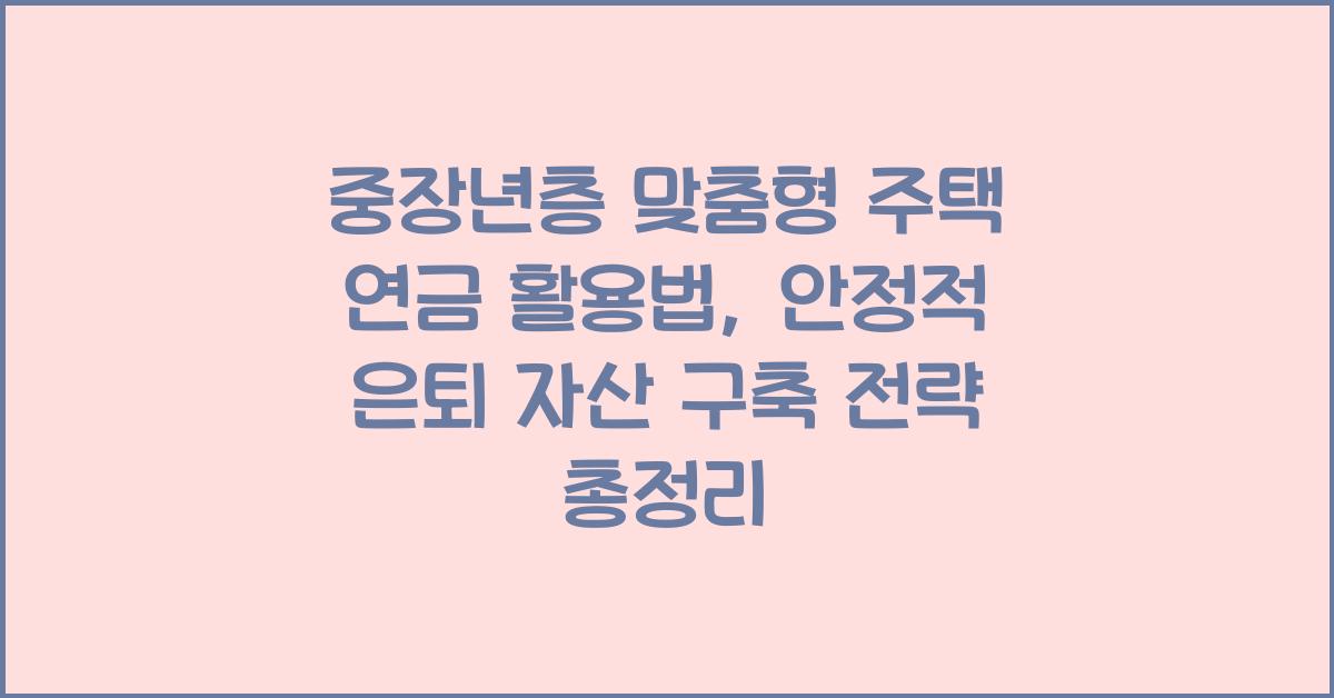 중장년층 맞춤형 주택 연금 활용법