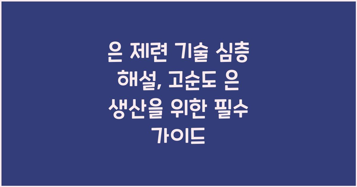 은 제련 기술 심층 해설: 고순도 은 생산의 모든 것