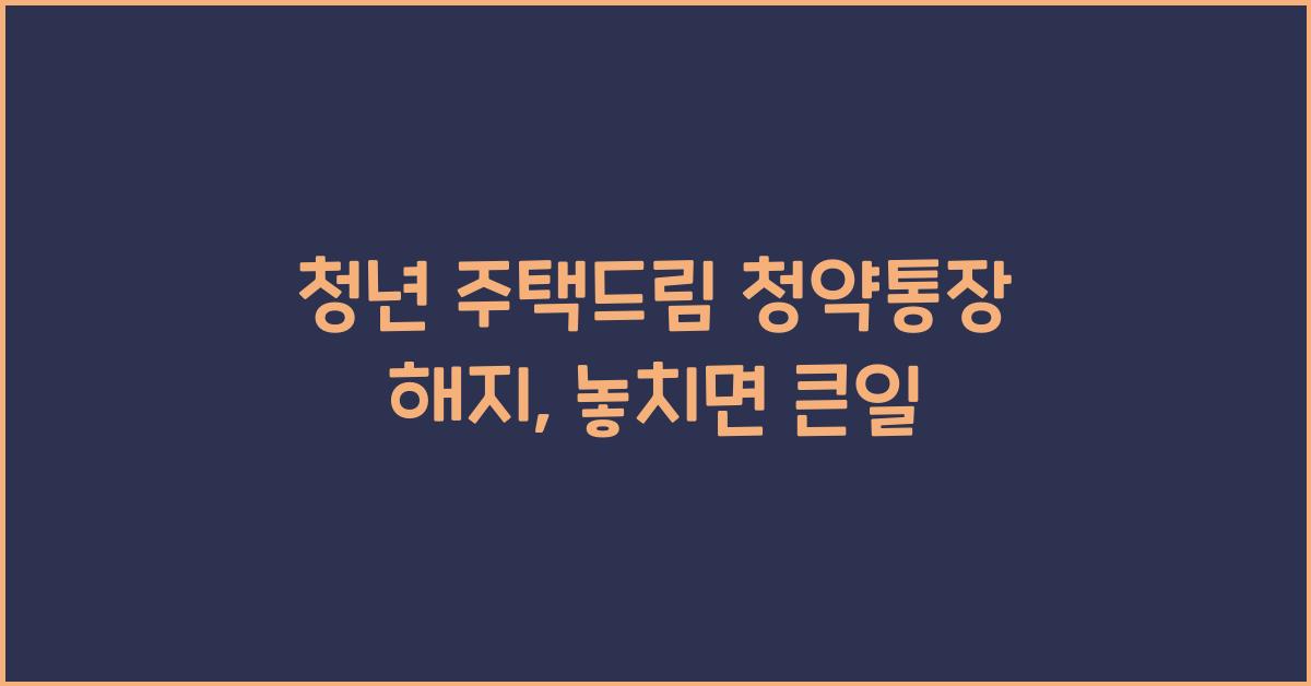 청년 주택드림 청약통장 해지