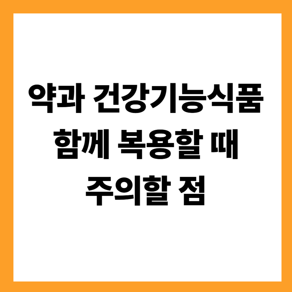 약과 건강기능식품을 함께 복용할 때 주의할 점