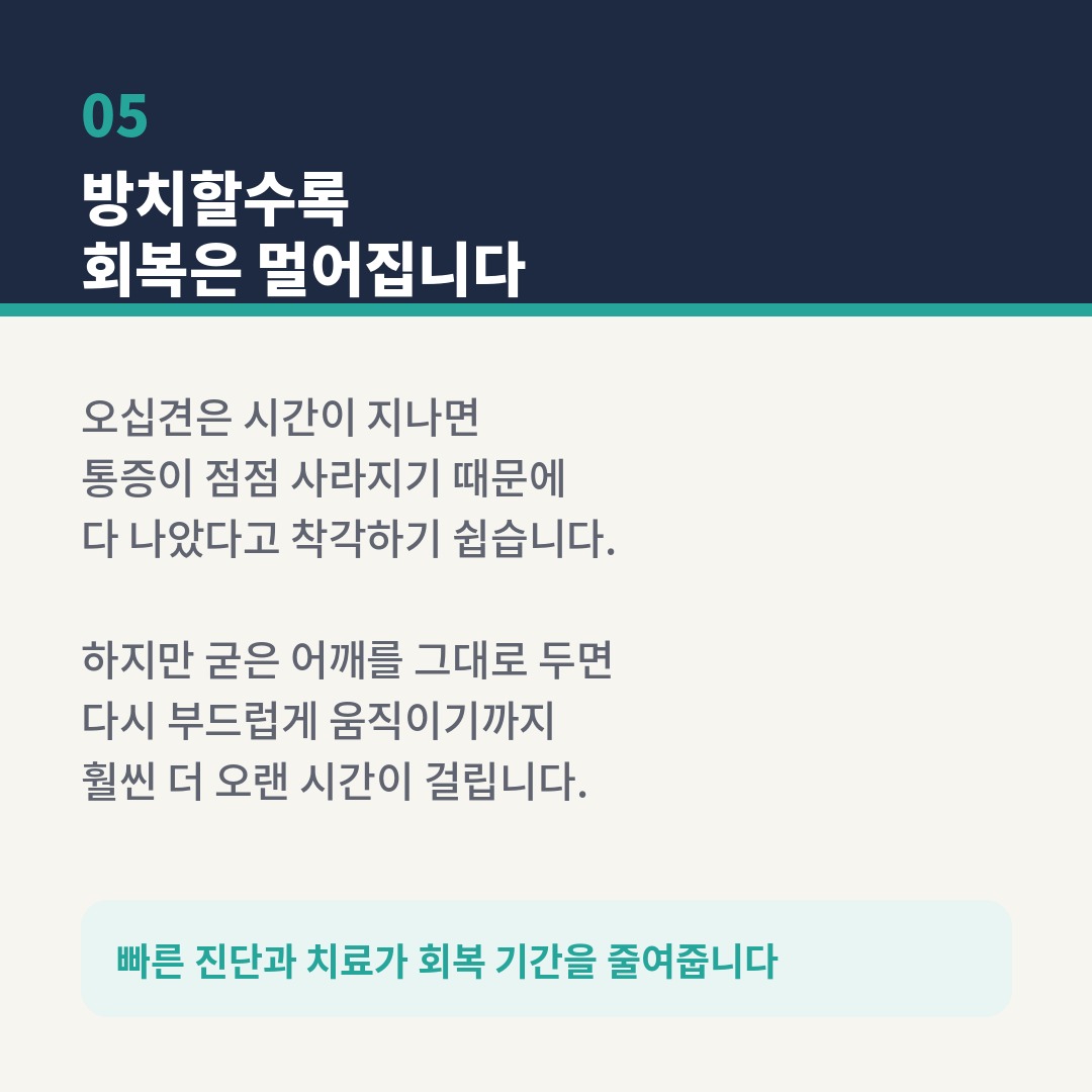 딥네이비 헤더에 '05 방치할수록 회복은 멀어집니다'라는 제목이 표시된 카드. 오십견은 시간이 지나면 통증이 점점 사라지기 때문에 다 나았다고 착각하기 쉬우나, 굳은 어깨를 그대로 두면 다시 부드럽게 움직이기까지 훨씬 더 오랜 시간이 걸린다는 내용과 함께 '빠른 진단과 치료가 회복 기간을 줄여줍니다'라는 강조 문구가 담긴 천안 돋움병원 오십견 치료 안내 이미지