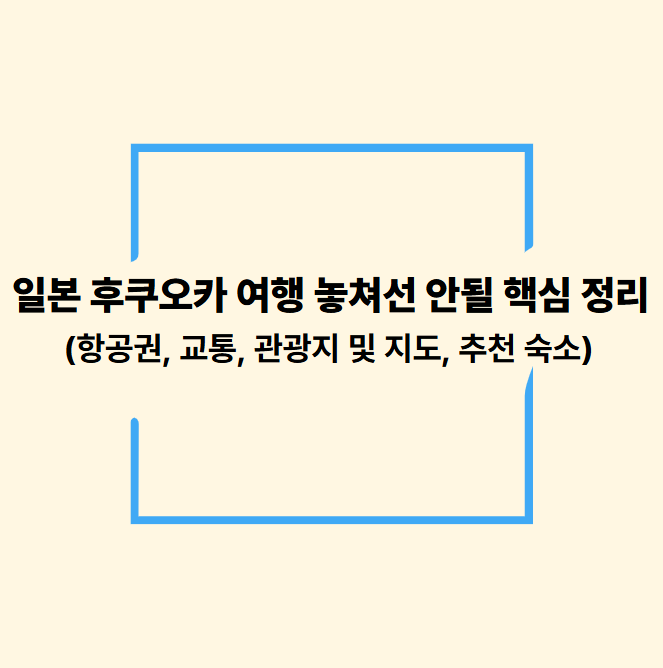 일본 후쿠오카 여행 놓쳐선 안될 핵심 정리(항공권, 교통, 관광지 및 지도, 추천 숙소)