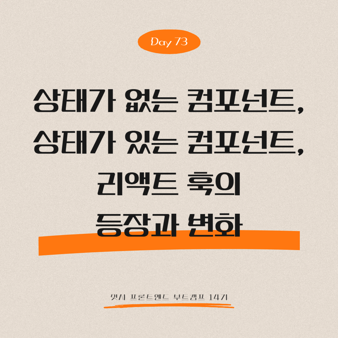 멋쟁이사자처럼 프론트엔드 부트캠프 14기 - Day 73 (상태가 없는 컴포넌트, 상태가 있는 컴포넌트, 리액트 훅의 등장과 변화)