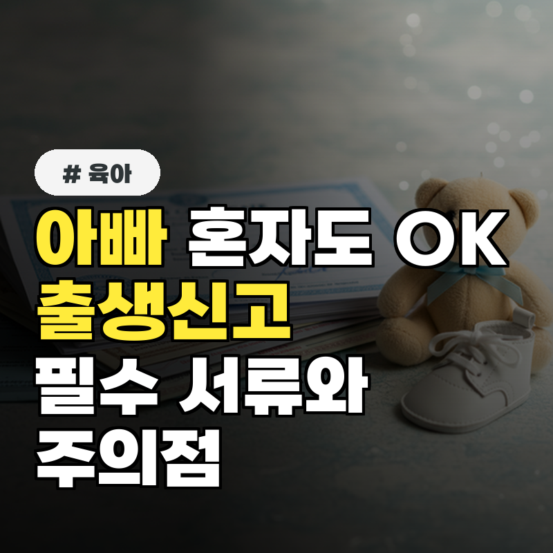 아빠 혼자도 OK! 출생신고 시 꼭 필요한 서류와 대리인 주의점