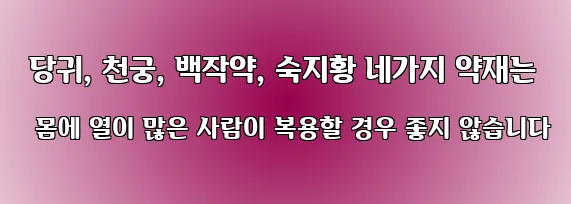  당귀, 천궁, 백작약, 숙지황 네가지 약재는 몸에 열이 많은 사람이 복용할 경우 좋지 않습니다