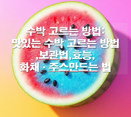 맛있는 수박 고르는 방법: 보관법,효능,화채&middot;주스만드는 법