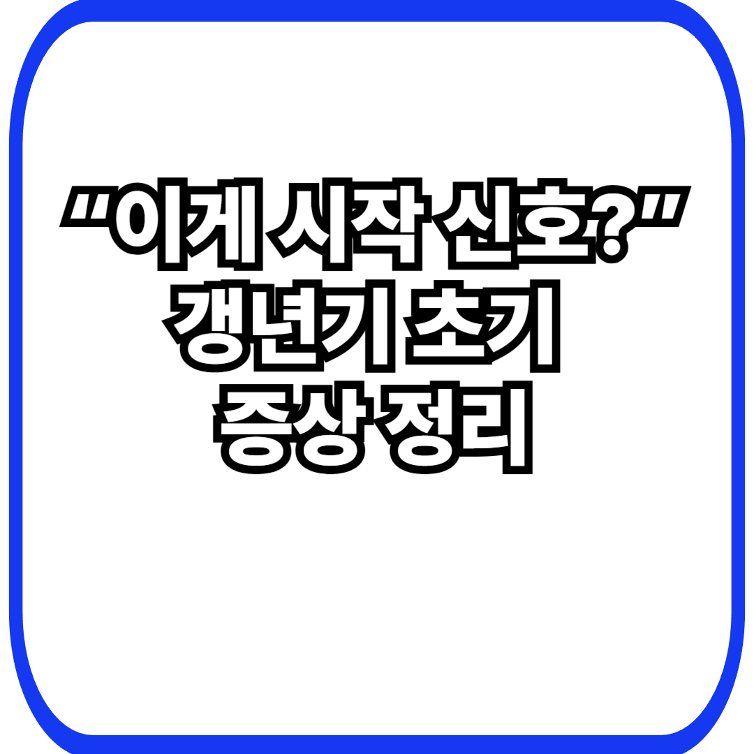 갱년기 시작 증상|처음 나타나는 신호들, 놓치지 마세요