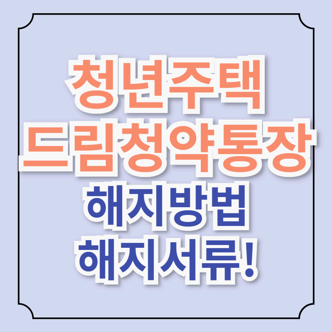 청년주택드림청약통장 해지 사유 & 해지 방법! 필요 서류까지 한 번에 정리! 해지 전 필독! 손해 없이 해지하는 꿀팁 총정리