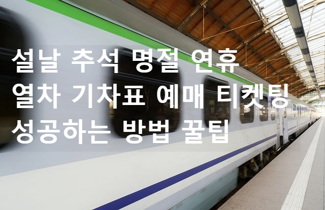 설날 추석 명절 연휴 열차 기차표 예매 티켓팅 성공하는 방법 꿀팁