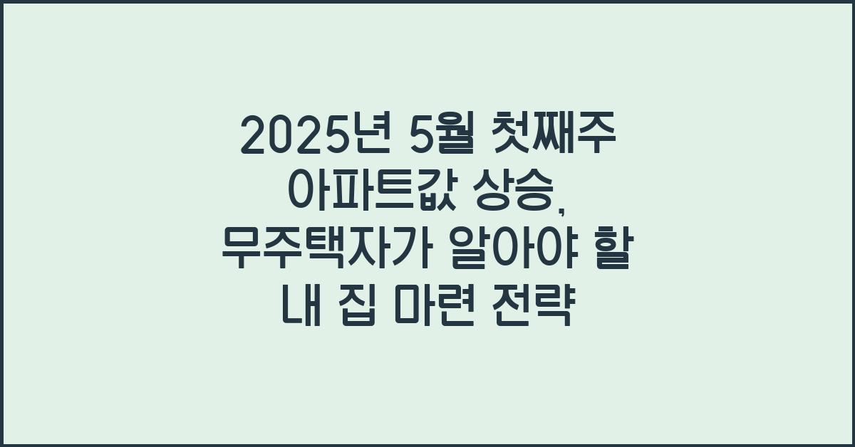 2025년 5월 첫째주 아파트값 상승, 무주택자의 내 집 마련 전략