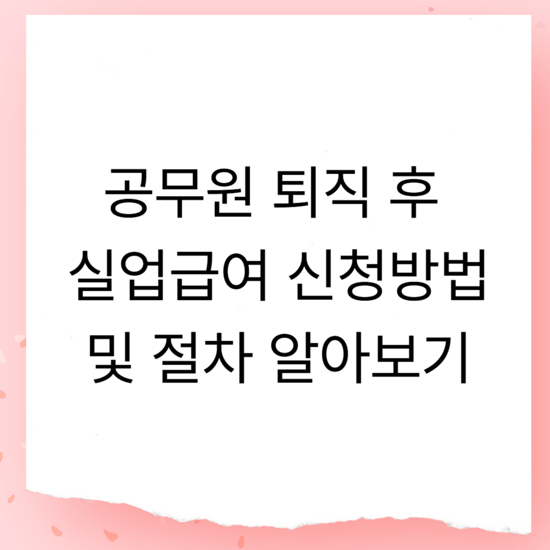 공무원 퇴직 후 실업급여 신청방법 및 절차 알아보기 – 놓치면 안 될 혜택 챙기기