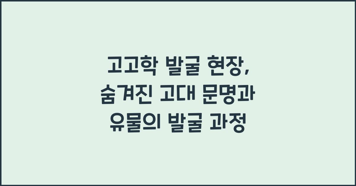 고고학 발굴 현장: 유물, 유적 발굴 과정, 고대 문명 복원
