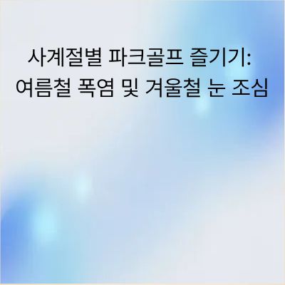 사계절별 파크골프 즐기기: 여름철 폭염 및 겨울철 눈 조심 가이드