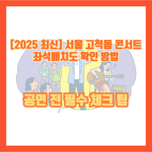 [2025 최신] 서울 고척돔 콘서트 좌석배치도 확인 방법 ❘ 공연 전 필수 체크 팁