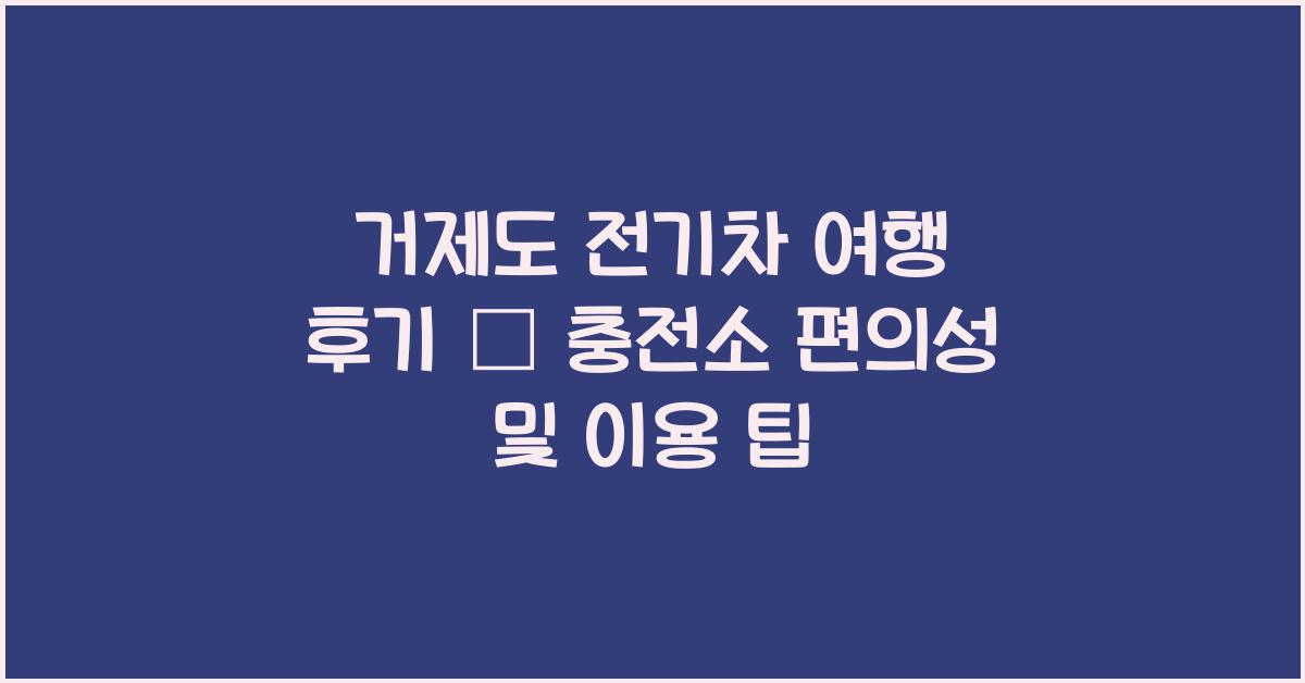 거제도 전기차 여행 후기 – 충전소 위치와 편의성 체크