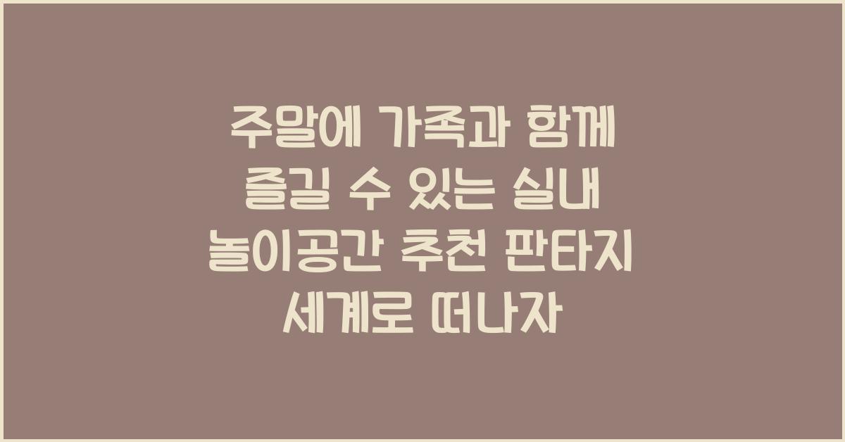 주말에 가족과 함께 즐길 수 있는 실내 놀이공간 추천