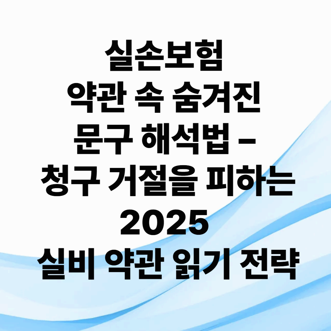 실손보험 약관 속 숨겨진 문구 해석법 – 청구 거절을 피하는 2025 실비 약관 읽기 전략