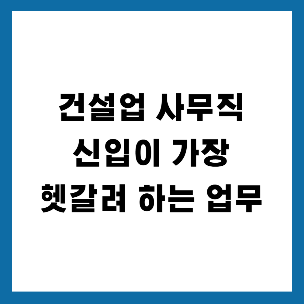 건설업 사무직 신입이 가장 헷갈려 하는 업무