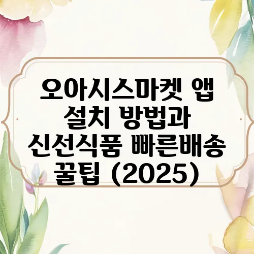 오아시스마켓 앱 설치 방법과 신선식품 빠른배송 꿀팁 (2025)