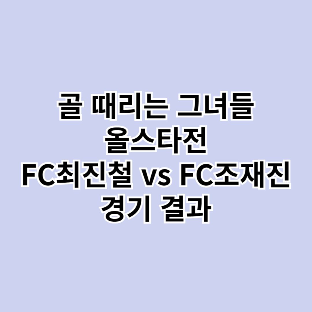 골 때리는 그녀들 올스타전 FC최진철 FC조재진 결과