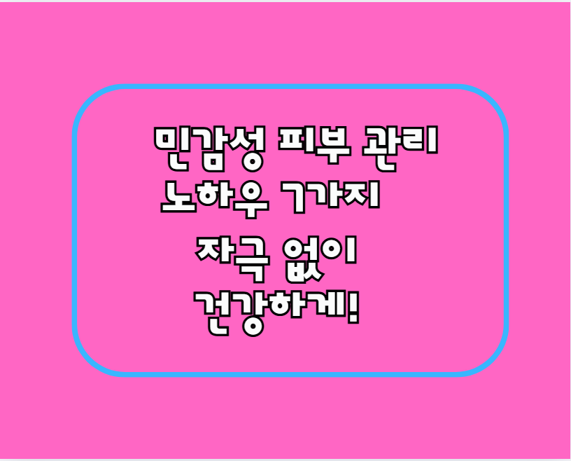민감성 피부 관리 노하우 7가지 – 자극 없이 건강하게!