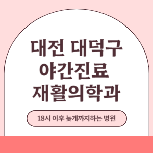 대전 대덕구 야간진료 늦게까지 진료 하는 재활의학과 병원 (18시 이후 지금 진료 중인 병