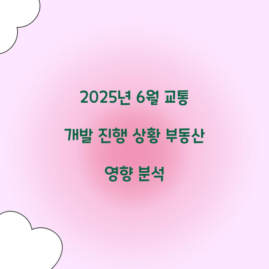 2025년 6월 교통 개발 진행 상황과 부동산 영향력