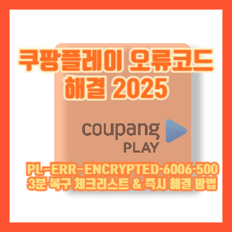 쿠팡플레이 오류코드 해결 2025｜PL-ERR-ENCRYPTED·6006·500 3분 복구 체크리스트 &amp; 즉시 해결 방법