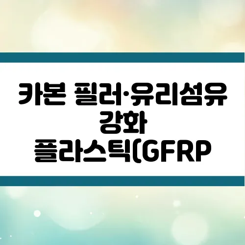 카본 필러·유리섬유 강화 플라스틱(GFRP, CFRP)의 차이와 활용 분야